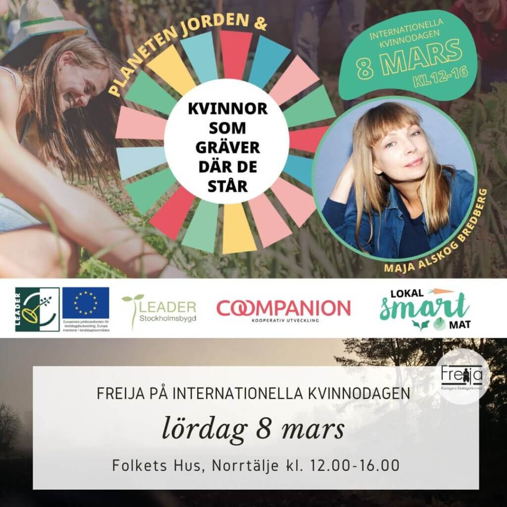 Träffa Freija på interantionella kvinnodagen 8 mars i Folkets Hus, Norrtälje, kl. 12-16. 
Planeten Jorden & kvinnor som gräver där de står.
Evenemanget arrangeras av:
Coompanion Roslagen & Norrort i projektet Lokal Smart Mat som finansieras av EU via Leader Stockholmsbygd, tillsammans med Klimatgruppen, Naturskyddsföreningen Roslagen, Freija – Roslagens företagskvinnor, Norrtelje Lanthandel, Roslagens bokhandel vid Lilla torget i Norrtälje och Norrtäljes Trädgårdsförening.